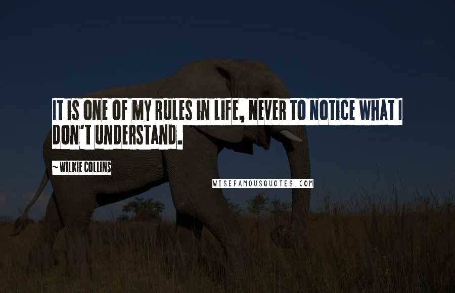 Wilkie Collins Quotes: It is one of my rules in life, never to notice what I don't understand.
