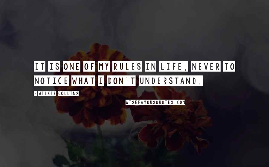 Wilkie Collins Quotes: It is one of my rules in life, never to notice what I don't understand.