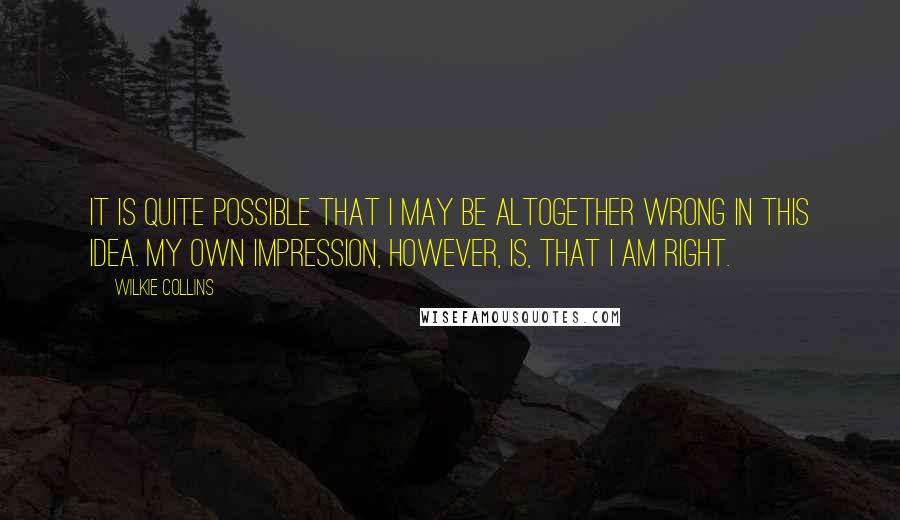 Wilkie Collins Quotes: It is quite possible that I may be altogether wrong in this idea. My own impression, however, is, that I am right.