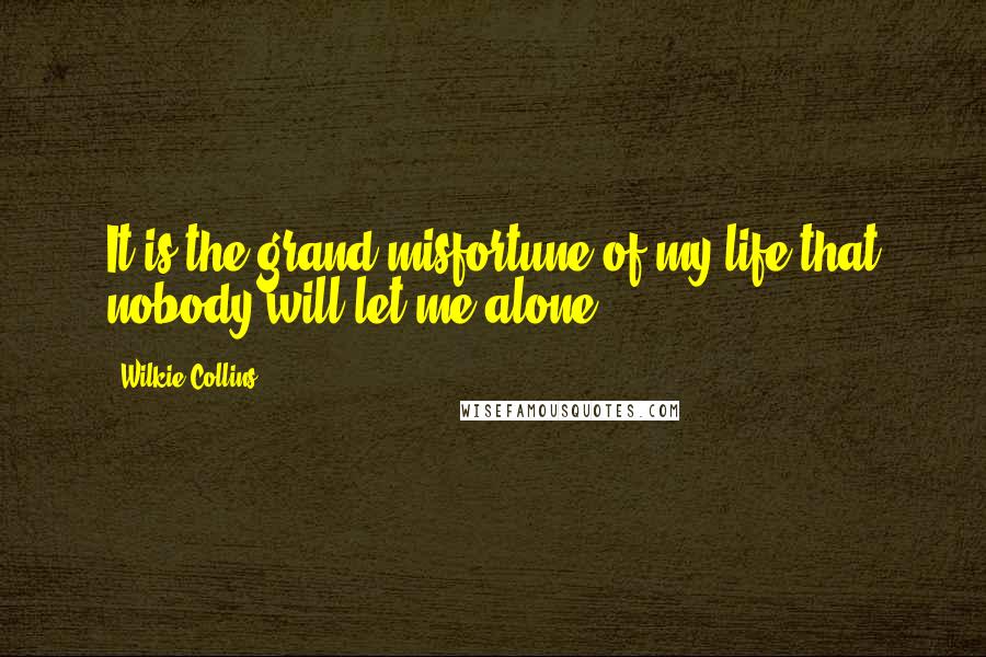 Wilkie Collins Quotes: It is the grand misfortune of my life that nobody will let me alone.