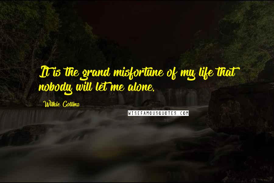 Wilkie Collins Quotes: It is the grand misfortune of my life that nobody will let me alone.