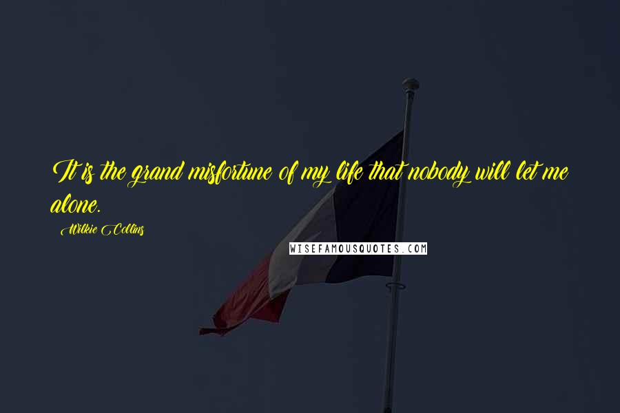 Wilkie Collins Quotes: It is the grand misfortune of my life that nobody will let me alone.