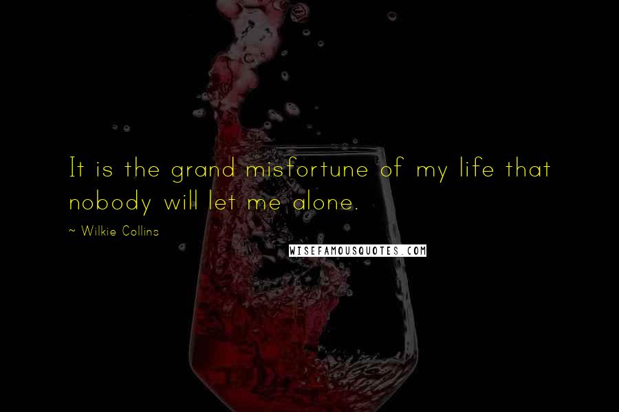 Wilkie Collins Quotes: It is the grand misfortune of my life that nobody will let me alone.