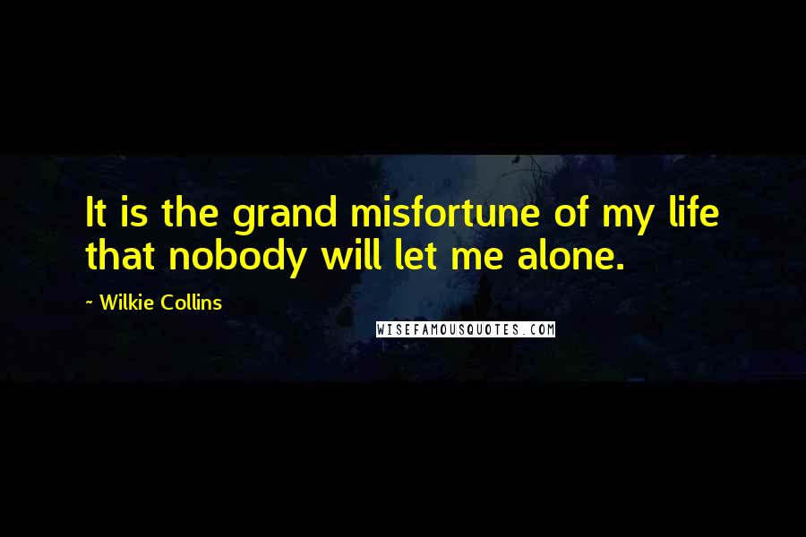 Wilkie Collins Quotes: It is the grand misfortune of my life that nobody will let me alone.