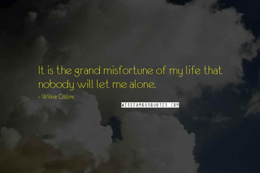 Wilkie Collins Quotes: It is the grand misfortune of my life that nobody will let me alone.