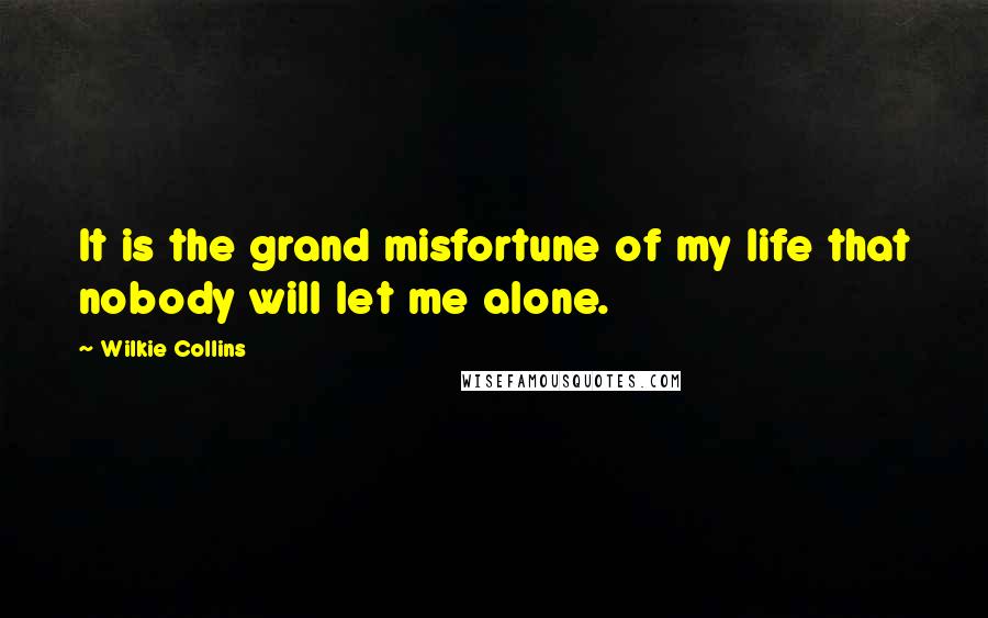 Wilkie Collins Quotes: It is the grand misfortune of my life that nobody will let me alone.