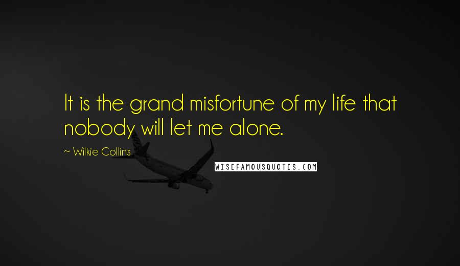 Wilkie Collins Quotes: It is the grand misfortune of my life that nobody will let me alone.