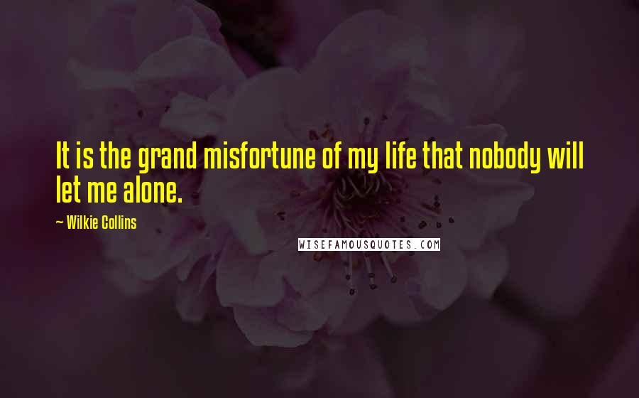 Wilkie Collins Quotes: It is the grand misfortune of my life that nobody will let me alone.