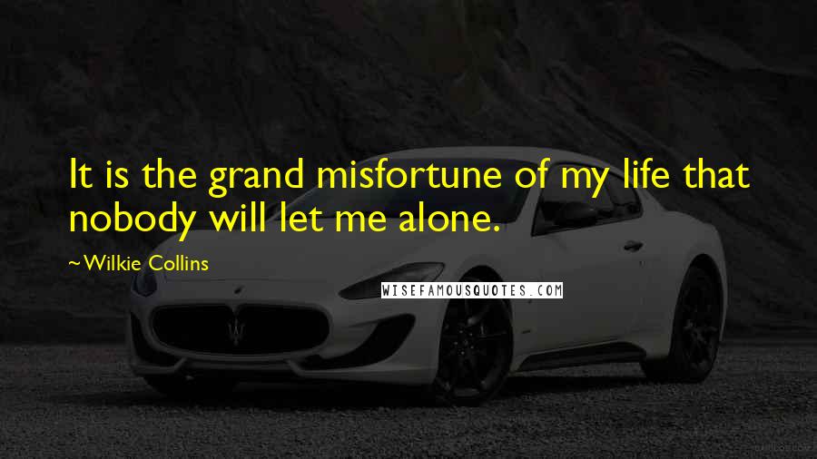 Wilkie Collins Quotes: It is the grand misfortune of my life that nobody will let me alone.