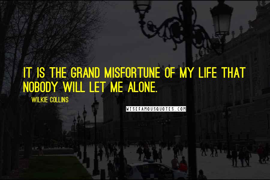 Wilkie Collins Quotes: It is the grand misfortune of my life that nobody will let me alone.