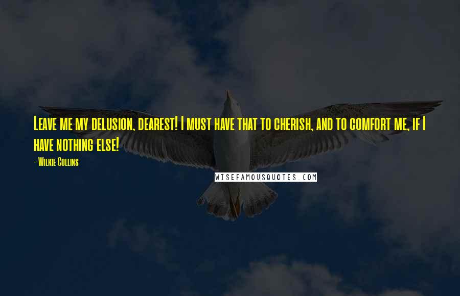 Wilkie Collins Quotes: Leave me my delusion, dearest! I must have that to cherish, and to comfort me, if I have nothing else!