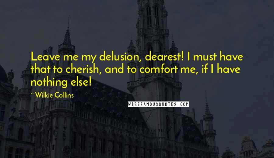 Wilkie Collins Quotes: Leave me my delusion, dearest! I must have that to cherish, and to comfort me, if I have nothing else!