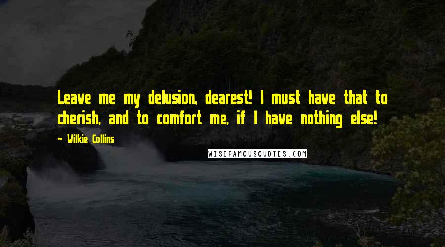 Wilkie Collins Quotes: Leave me my delusion, dearest! I must have that to cherish, and to comfort me, if I have nothing else!
