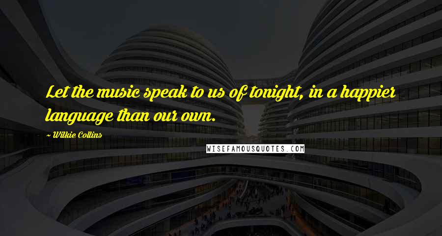 Wilkie Collins Quotes: Let the music speak to us of tonight, in a happier language than our own.