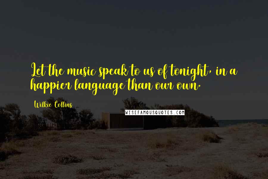 Wilkie Collins Quotes: Let the music speak to us of tonight, in a happier language than our own.