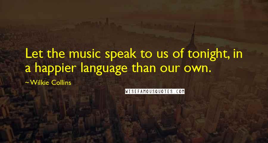 Wilkie Collins Quotes: Let the music speak to us of tonight, in a happier language than our own.