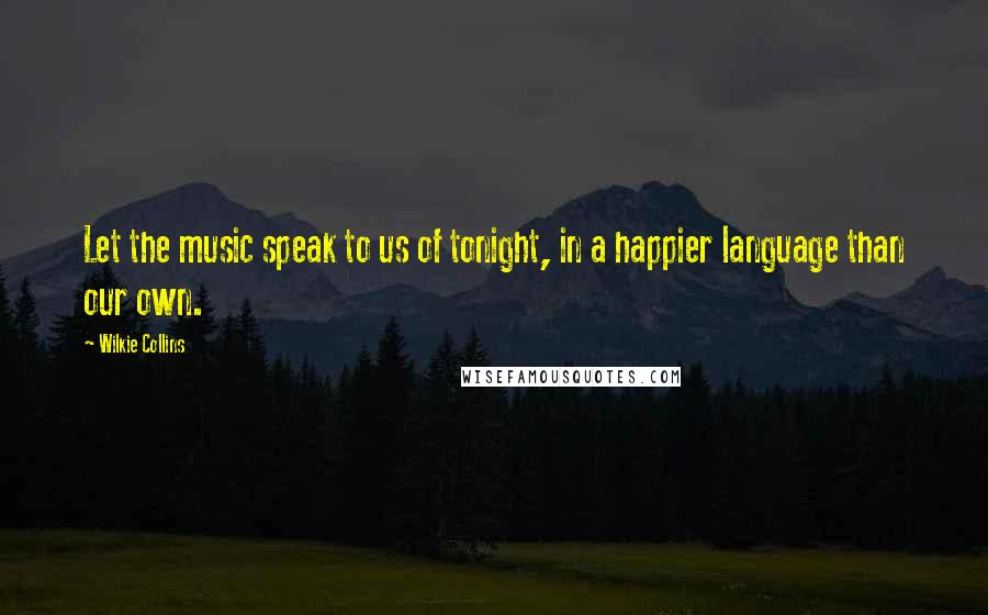 Wilkie Collins Quotes: Let the music speak to us of tonight, in a happier language than our own.