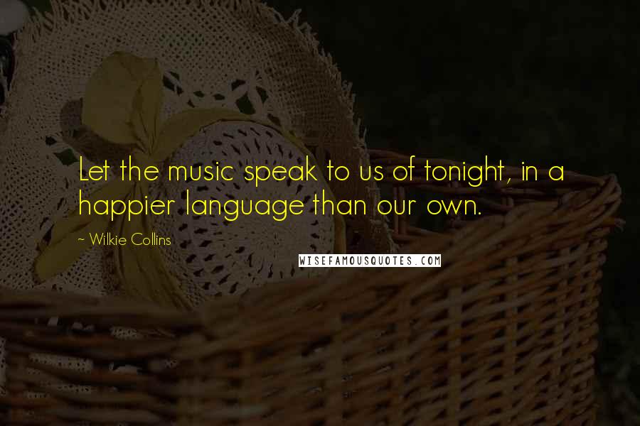 Wilkie Collins Quotes: Let the music speak to us of tonight, in a happier language than our own.