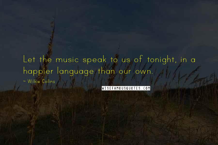 Wilkie Collins Quotes: Let the music speak to us of tonight, in a happier language than our own.