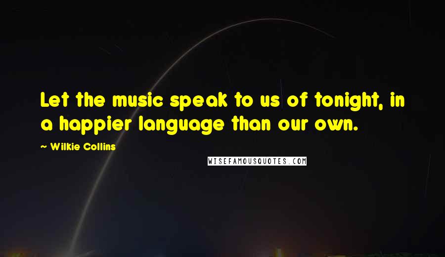 Wilkie Collins Quotes: Let the music speak to us of tonight, in a happier language than our own.
