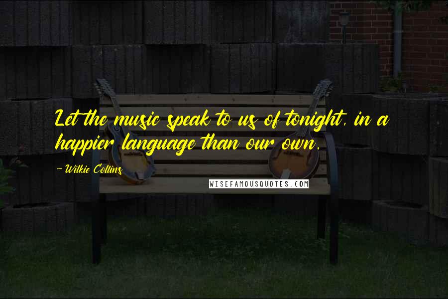 Wilkie Collins Quotes: Let the music speak to us of tonight, in a happier language than our own.