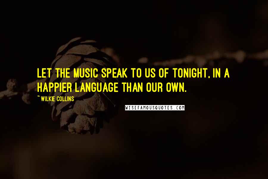 Wilkie Collins Quotes: Let the music speak to us of tonight, in a happier language than our own.