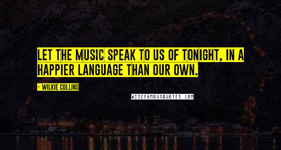 Wilkie Collins Quotes: Let the music speak to us of tonight, in a happier language than our own.