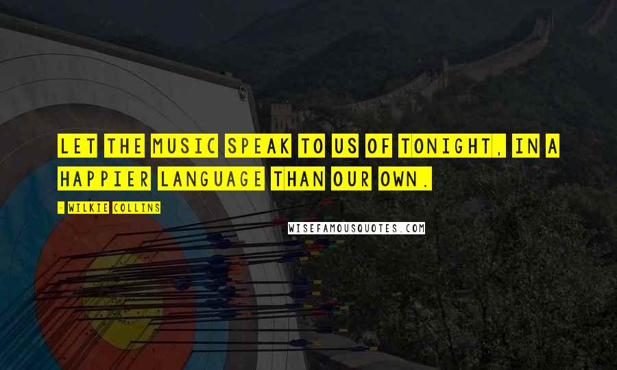 Wilkie Collins Quotes: Let the music speak to us of tonight, in a happier language than our own.