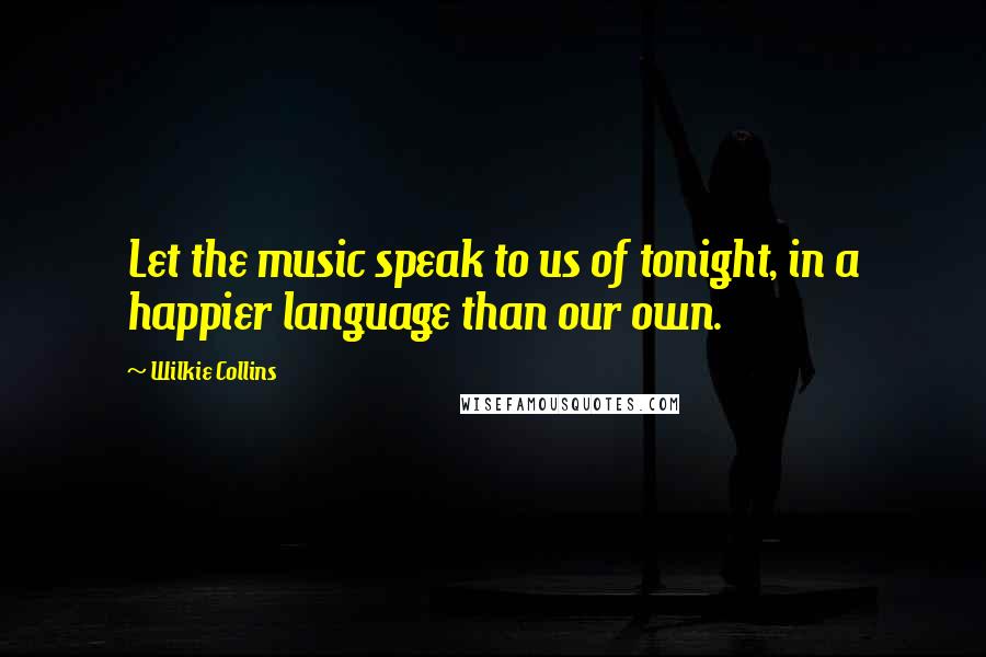 Wilkie Collins Quotes: Let the music speak to us of tonight, in a happier language than our own.