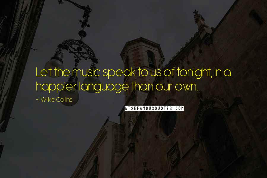 Wilkie Collins Quotes: Let the music speak to us of tonight, in a happier language than our own.