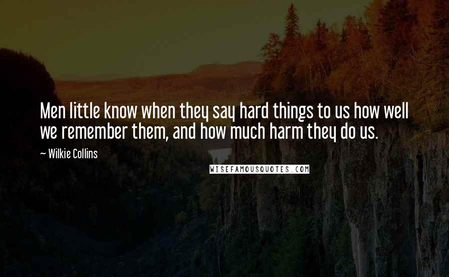 Wilkie Collins Quotes: Men little know when they say hard things to us how well we remember them, and how much harm they do us.