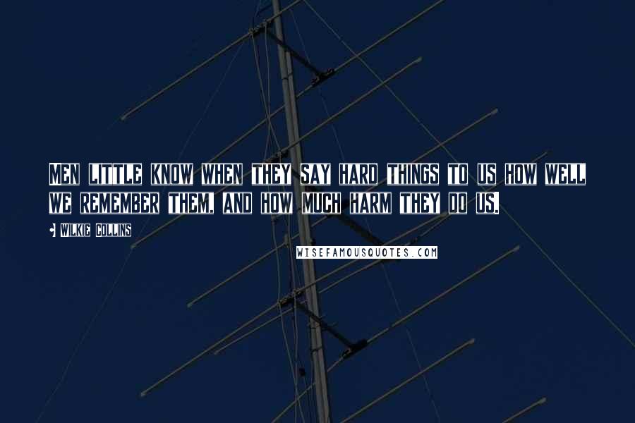 Wilkie Collins Quotes: Men little know when they say hard things to us how well we remember them, and how much harm they do us.