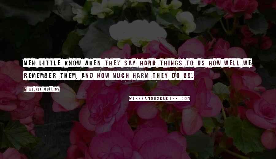 Wilkie Collins Quotes: Men little know when they say hard things to us how well we remember them, and how much harm they do us.