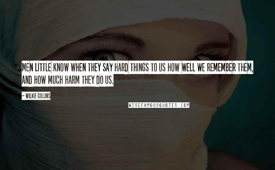 Wilkie Collins Quotes: Men little know when they say hard things to us how well we remember them, and how much harm they do us.