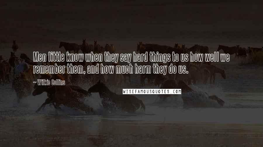 Wilkie Collins Quotes: Men little know when they say hard things to us how well we remember them, and how much harm they do us.