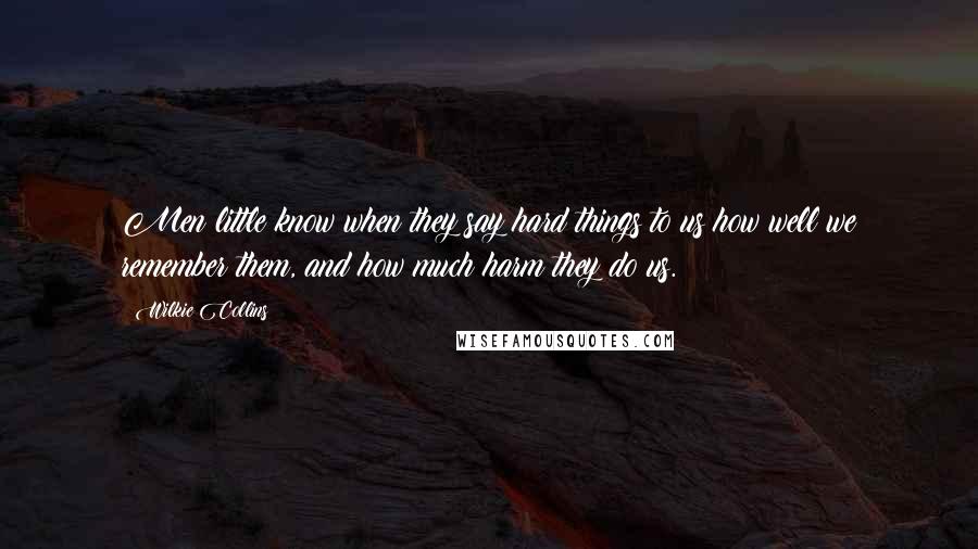 Wilkie Collins Quotes: Men little know when they say hard things to us how well we remember them, and how much harm they do us.