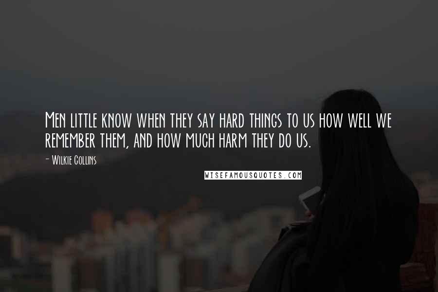 Wilkie Collins Quotes: Men little know when they say hard things to us how well we remember them, and how much harm they do us.