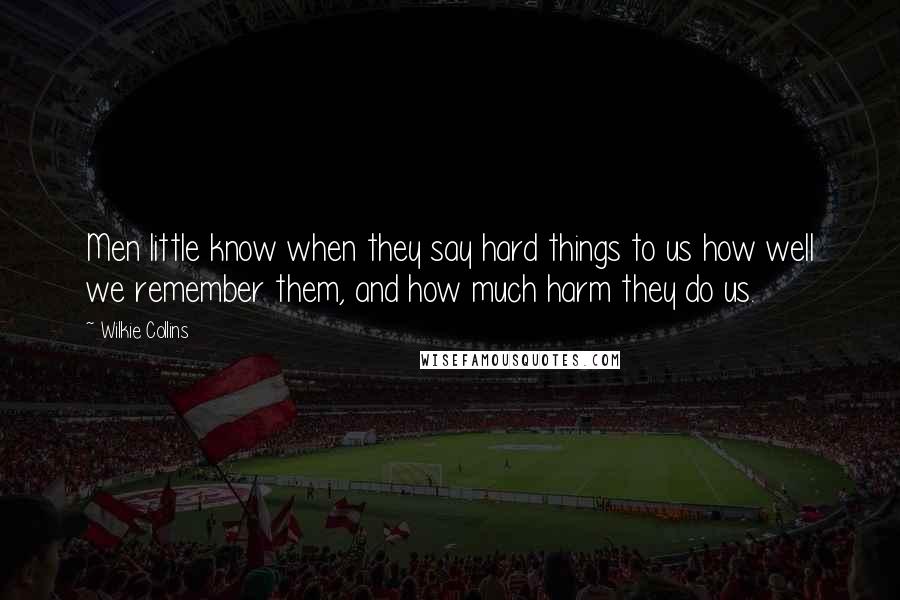 Wilkie Collins Quotes: Men little know when they say hard things to us how well we remember them, and how much harm they do us.