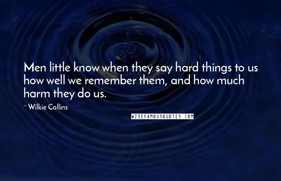Wilkie Collins Quotes: Men little know when they say hard things to us how well we remember them, and how much harm they do us.