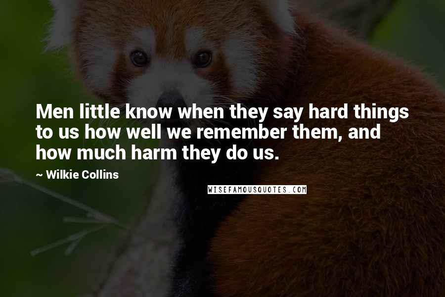 Wilkie Collins Quotes: Men little know when they say hard things to us how well we remember them, and how much harm they do us.