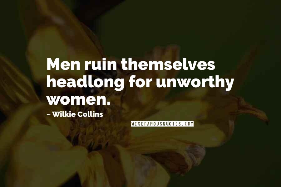 Wilkie Collins Quotes: Men ruin themselves headlong for unworthy women.