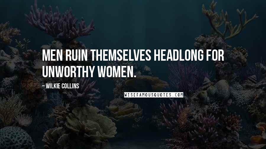 Wilkie Collins Quotes: Men ruin themselves headlong for unworthy women.