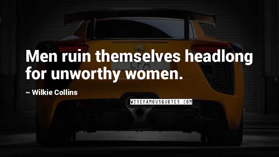 Wilkie Collins Quotes: Men ruin themselves headlong for unworthy women.