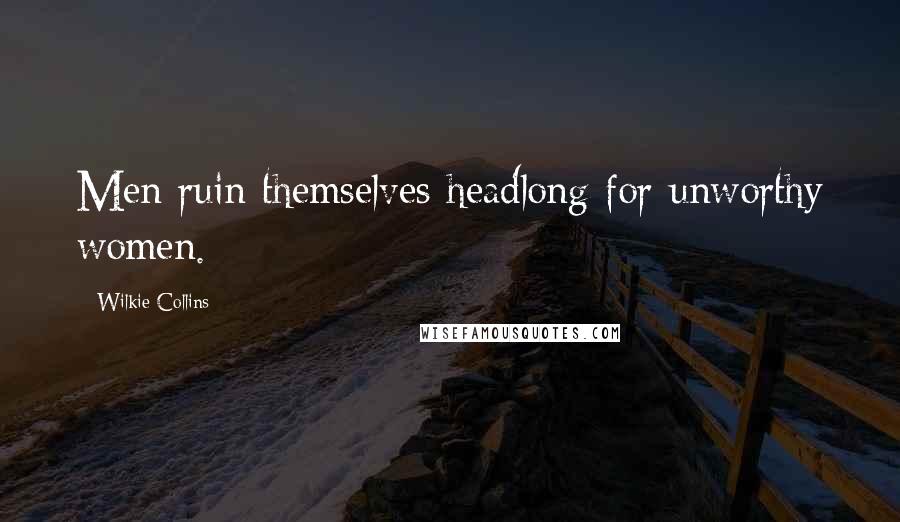 Wilkie Collins Quotes: Men ruin themselves headlong for unworthy women.