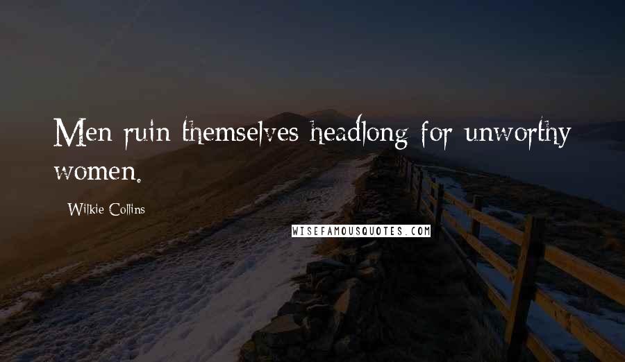 Wilkie Collins Quotes: Men ruin themselves headlong for unworthy women.