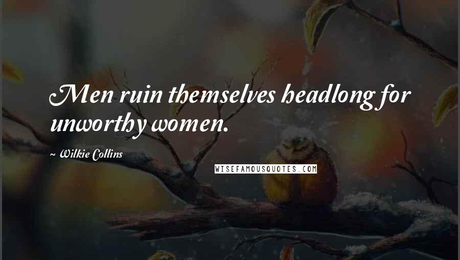 Wilkie Collins Quotes: Men ruin themselves headlong for unworthy women.