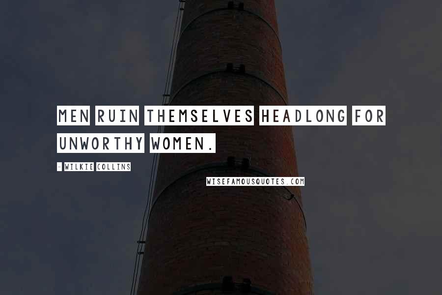 Wilkie Collins Quotes: Men ruin themselves headlong for unworthy women.