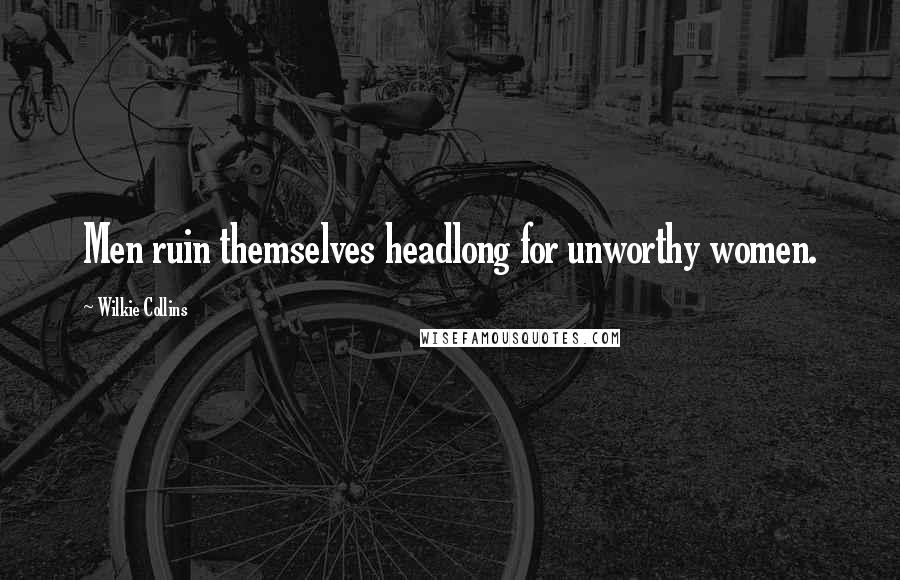 Wilkie Collins Quotes: Men ruin themselves headlong for unworthy women.