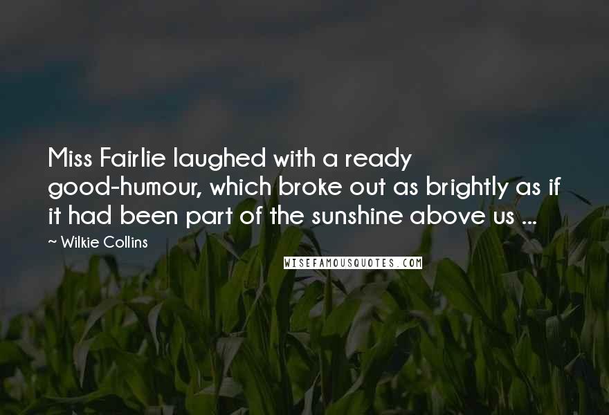 Wilkie Collins Quotes: Miss Fairlie laughed with a ready good-humour, which broke out as brightly as if it had been part of the sunshine above us ...