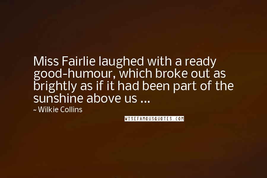Wilkie Collins Quotes: Miss Fairlie laughed with a ready good-humour, which broke out as brightly as if it had been part of the sunshine above us ...